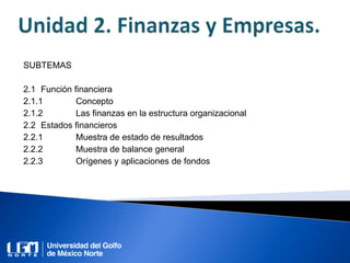 SUBTEMAS
2.1 Función financiera
2.1.1 Concepto
2.1.2 Las finanzas en la estructura organizacional
2.2 Estados financieros
2.2.1 Muestra de estado de resultados
2.2.2 Muestra de balance general
2.2.3 Orígenes y aplicaciones de fondos
 