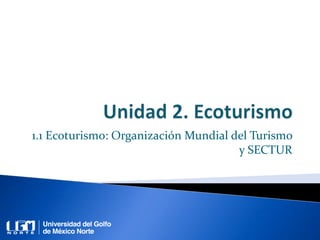 1.1 Ecoturismo: Organización Mundial del Turismo
y SECTUR
 