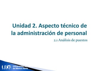 Unidad 2. Aspecto técnico de
la administración de personal
2.1 Análisis de puestos
 