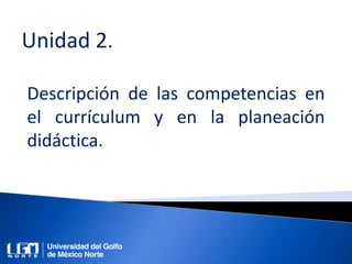 Unidad 2.
Descripción de las competencias en
el currículum y en la planeación
didáctica.
 