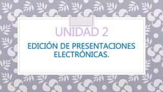 UNIDAD 2
EDICIÓN DE PRESENTACIONES
ELECTRÓNICAS.
 
