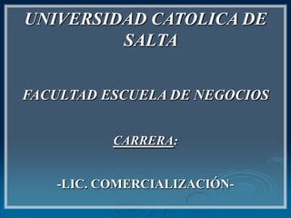 UNIVERSIDAD CATOLICA DE
         SALTA


FACULTAD ESCUELA DE NEGOCIOS


          CARRERA:


   -LIC. COMERCIALIZACIÓN-
 