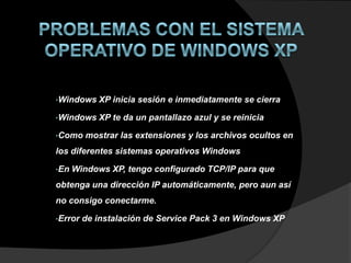 •Windows    XP inicia sesión e inmediatamente se cierra

•Windows    XP te da un pantallazo azul y se reinicia

•Como    mostrar las extensiones y los archivos ocultos en
los diferentes sistemas operativos Windows

•En   Windows XP, tengo configurado TCP/IP para que
obtenga una dirección IP automáticamente, pero aun así
no consigo conectarme.

•Error   de instalación de Service Pack 3 en Windows XP
 