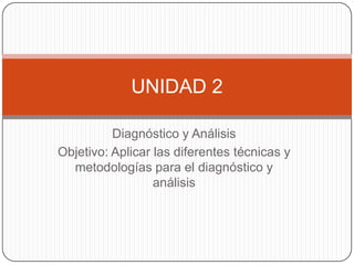 Diagnóstico y Análisis
Objetivo: Aplicar las diferentes técnicas y
metodologías para el diagnóstico y
análisis
UNIDAD 2
 
