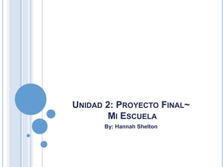 UNIDAD 2: PROYECTO FINAL~
MI ESCUELA
By: Hannah Shelton
 
