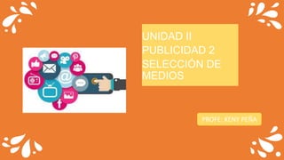 UNIDAD II
PUBLICIDAD 2
SELECCIÓN DE
MEDIOS
PROFE: KENY PEÑA
 