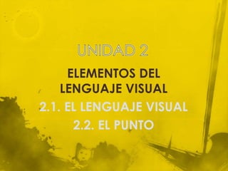 ELEMENTOS DEL
    LENGUAJE VISUAL
2.1. EL LENGUAJE VISUAL
      2.2. EL PUNTO
 