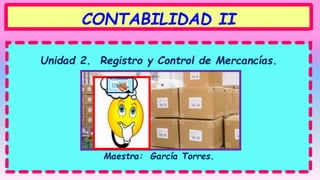 Unidad 2. Registro y Control de Mercancías.
Maestra: García Torres.
CONTABILIDAD II
 