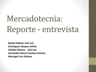 Mercadotecnia:
Reporte - entrevista
Basilio Saldivar José Luis
Domínguez Vázquez Adrián
Galindo Nolasco José Luis
Hernández Manzo Gustavo Antonio
Marrugat Cruz Adriana
 