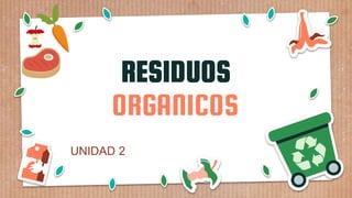RESIDUOS
ORGANICOS
UNIDAD 2
 