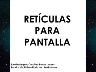 RETÍCULAS
            PARA
          PANTALLA

Realizado por: Carolina Borda Linares
Fundación Universitaria los Libertadores
 