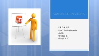 SAMUEL COLIN VILCHIS.
• E P O A N T .
• Prof.: Jesús Olmedo
Ávila.
• Unidad 2.
• Grupo 1° 2.
 