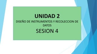 UNIDAD 2
DISEÑO DE INSTRUMENTOS Y RECOLECCION DE
DATOS
SESION 4
 