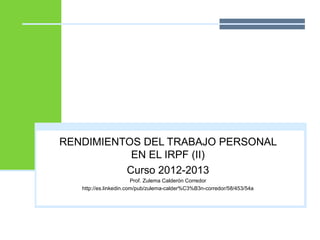 RENDIMIENTOS DEL TRABAJO PERSONAL
EN EL IRPF (II)
Curso 2012-2013
Prof. Zulema Calderón Corredor
http://es.linkedin.com/pub/zulema-calder%C3%B3n-corredor/58/453/54a
 
