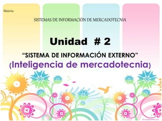 1
Materia:
SISTEMAS DE INFORMACIÓN DE MERCADOTECNIA
Unidad # 2
“SISTEMA DE INFORMACIÓN EXTERNO”
(Inteligencia de mercadotecnia)
 