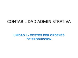 CONTABILIDAD ADMINISTRATIVA
I
UNIDAD II.- COSTOS POR ORDENES
DE PRODUCCION
 