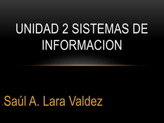 .-Saúl A. Lara Valdez
UNIDAD 2 SISTEMAS DE
INFORMACION
 