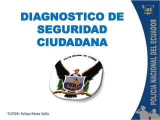 DIAGNOSTICO DE
          SEGURIDAD
         CIUDADANA




TUTOR: Felipe Mata Valle
 