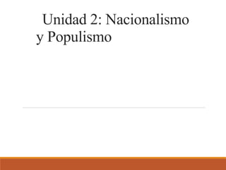Unidad 2: Nacionalismo
y Populismo
 
