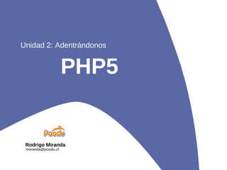 PHP5 Unidad 2: Adentrándonos Rodrigo Miranda [email_address] 
