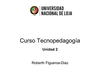 Curso Tecnopedagogía
Roberth Figueroa-Diaz
Unidad 2
 