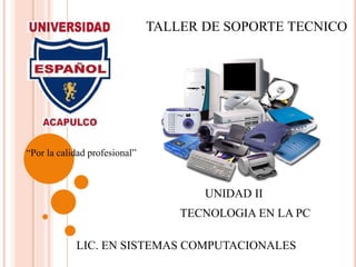 “Por la calidad profesional”
TALLER DE SOPORTE TECNICO
LIC. EN SISTEMAS COMPUTACIONALES
TECNOLOGIA EN LA PC
UNIDAD II
 