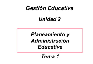 Gestión Educativa Unidad 2 Planeamiento y Administración Educativa Tema 1 