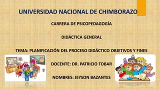 UNIVERSIDAD NACIONAL DE CHIMBORAZO
CARRERA DE PSICOPEDAGOGÍA
DIDÁCTICA GENERAL
TEMA: PLANIFICACIÓN DEL PROCESO DIDÁCTICO OBJETIVOS Y FINES
DOCENTE: DR. PATRICIO TOBAR
NOMBRES: JEYSON BAZANTES
 
