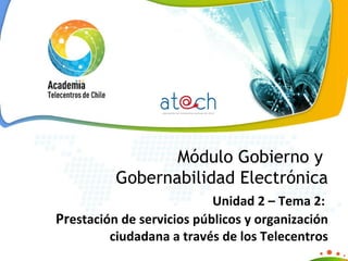 Módulo Gobierno y  Gobernabilidad Electrónica Unidad 2 – Tema 2:    Pr estación de servicios públicos y organización ciudadana a través de los Telecentros 