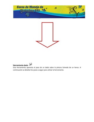 Herramienta dedo
Esta herramienta aparenta el paso de un dedo sobre la pintura húmeda de un lienzo. A
continuación se detallan los pasos a seguir para utilizar la herramienta.
 