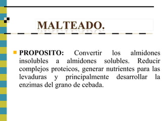  PROPOSITO: Convertir los almidones
insolubles a almidones solubles. Reducir
complejos proteicos, generar nutrientes para las
levaduras y principalmente desarrollar la
enzimas del grano de cebada.
 