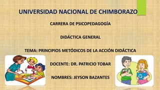 UNIVERSIDAD NACIONAL DE CHIMBORAZO
CARRERA DE PSICOPEDAGOGÍA
DIDÁCTICA GENERAL
TEMA: PRINCIPIOS METÓDICOS DE LA ACCIÓN DIDÁCTICA
DOCENTE: DR. PATRICIO TOBAR
NOMBRES: JEYSON BAZANTES
 