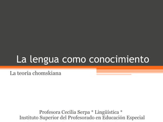 La lengua como conocimiento
La teoría chomskiana
Profesora Cecilia Serpa * Lingüística *
Instituto Superior del Profesorado en Educación Especial
 