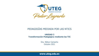 PEDAGOGÍAS MEDIADA POR LAS NTICS
UNIDAD 2
Transformación Pedagógica mediante las TIC
Dra. Nélcar Camacho
Octubre 2021
 