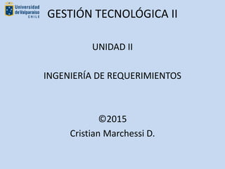 GESTIÓN TECNOLÓGICA II
UNIDAD II
INGENIERÍA DE REQUERIMIENTOS
©2015
Cristian Marchessi D.
 