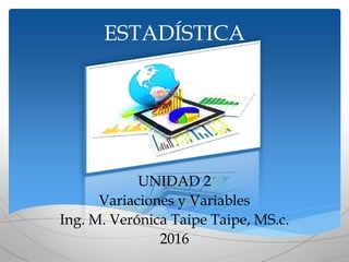 ESTADÍSTICA
UNIDAD 2
Variaciones y Variables
Ing. M. Verónica Taipe Taipe, MS.c.
2016
 