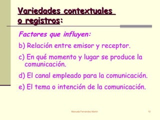 Variedades contextuales  o registros : Factores que influyen: Relación entre emisor y receptor. En qué momento y lugar se produce la comunicación. El canal empleado para la comunicación. El tema o intención de la comunicación. 