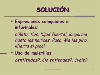 SOLUCIÓN Expresiones coloquiales e informales: niñata, tíos, ¡Qué fuerte!, largarme, hasta las narices, Paso, Me las piro, ¡Cierra el pico! Uso de muletillas :  ¿entiendes?, ¿lo entiendes?, ¿vale? 