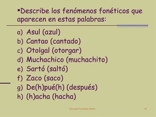 Describe los fenómenos fonéticos que aparecen en estas palabras: Asul (azul) Cantao (cantado) Otolgal (otorgar) Muchachico (muchachito) Sartó (saltó) Zaco (saco) De(h)pué(h) (después) (h)acha (hacha) 