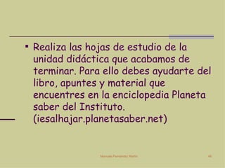 Realiza las hojas de estudio de la unidad didáctica que acabamos de terminar. Para ello debes ayudarte del libro, apuntes y material que encuentres en la enciclopedia Planeta saber del Instituto. (iesalhajar.planetasaber.net) 