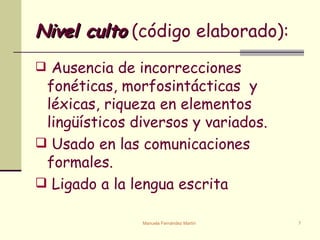 Nivel culto   (código elaborado): Ausencia de incorrecciones fonéticas, morfosintácticas  y léxicas ,  riqueza en elementos lingüísticos diversos y variados.  Usado en las comunicaciones formales. Ligado a la lengua escrita 