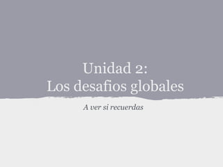 Unidad 2:
Los desafios globales
A ver si recuerdas

 