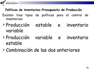 Políticas de inventarios-Presupuesto de Producción
Existen tres tipos de políticas para el control de
inventarios:

 Producción

estable

e

inventario

variable
 Producción
variable e inventario
estable
 Combinación de las dos anteriores

19

 