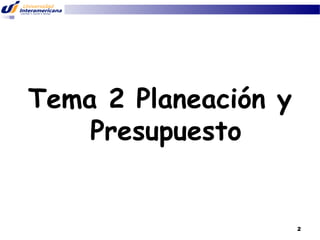 Tema 2 Planeación y
Presupuesto

2

 