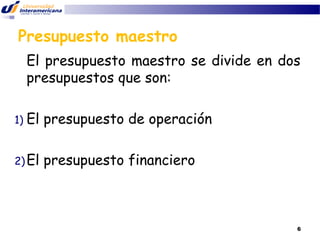 Presupuesto maestro
El presupuesto maestro se divide en dos
presupuestos que son:
1)

El presupuesto de operación

2) El

presupuesto financiero

6

 