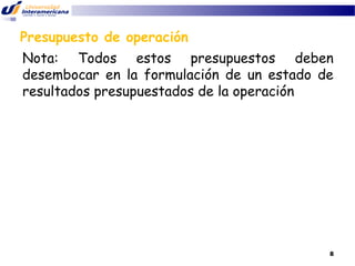 Presupuesto de operación
Nota: Todos estos presupuestos deben
desembocar en la formulación de un estado de
resultados presupuestados de la operación

8

 