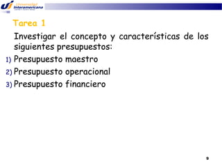 Tarea 1
Investigar el concepto y características de los
siguientes presupuestos:
1) Presupuesto maestro
2) Presupuesto operacional
3) Presupuesto financiero

9

 