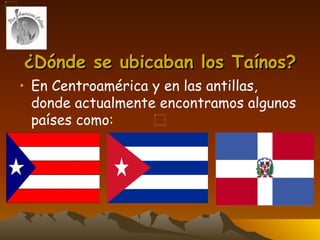 ¿Dónde se ubicaban los Taínos? En Centroamérica y en las antillas, donde actualmente encontramos algunos países como: 