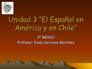 Unidad 3 “El Español en América y en Chile” 3º MEDIO Profesor: Paulo Carreras Martínez 
