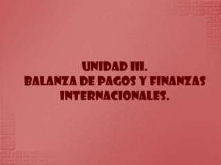 UNIDAD III. BALANZA DE PAGOS Y FINANZAS INTERNACIONALES. 